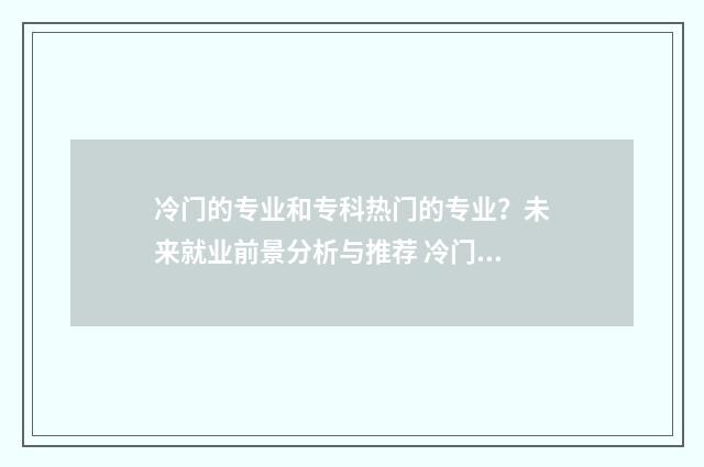 冷门的专业和专科热门的专业？未来就业前景分析与推荐 冷门的专业和专业的区别