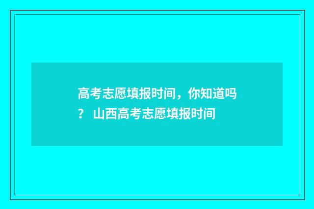 高考志愿填报时间，你知道吗？ 山西高考志愿填报时间