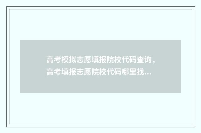 高考模拟志愿填报院校代码查询，高考填报志愿院校代码哪里找 高考模拟志愿填报系统入口