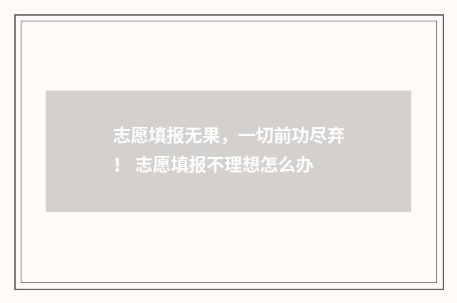 志愿填报无果，一切前功尽弃！ 志愿填报不理想怎么办