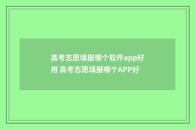 高考志愿填报哪个软件app好用 高考志愿填报哪个APP好