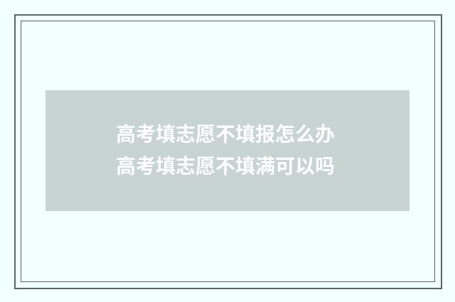 高考填志愿不填报怎么办 高考填志愿不填满可以吗
