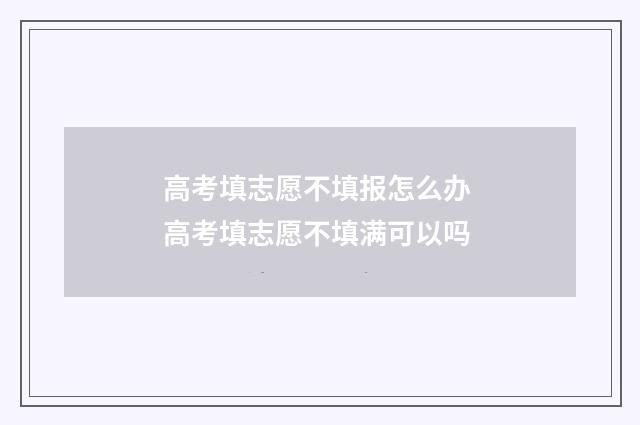 高考填志愿不填报怎么办 高考填志愿不填满可以吗