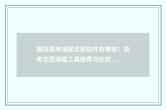 模拟高考填报志愿软件有哪些？高考志愿填报工具推荐与比较 模拟高考填报志愿院校代号