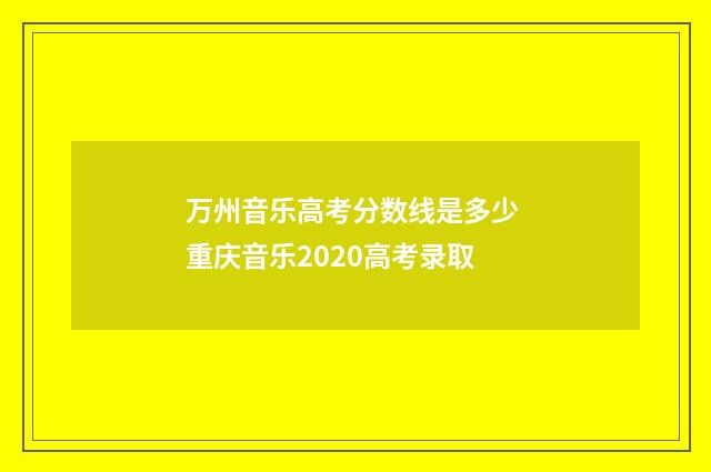 万州音乐高考分数线是多少 重庆音乐2020高考录取