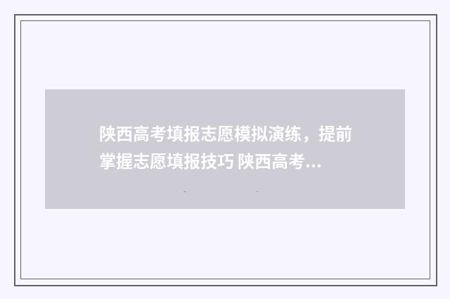 陕西高考填报志愿模拟演练，提前掌握志愿填报技巧 陕西高考填报志愿时间2024年具体时间