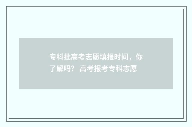 专科批高考志愿填报时间，你了解吗？ 高考报考专科志愿