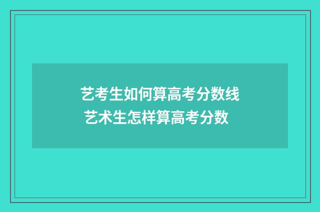 艺考生如何算高考分数线 艺术生怎样算高考分数