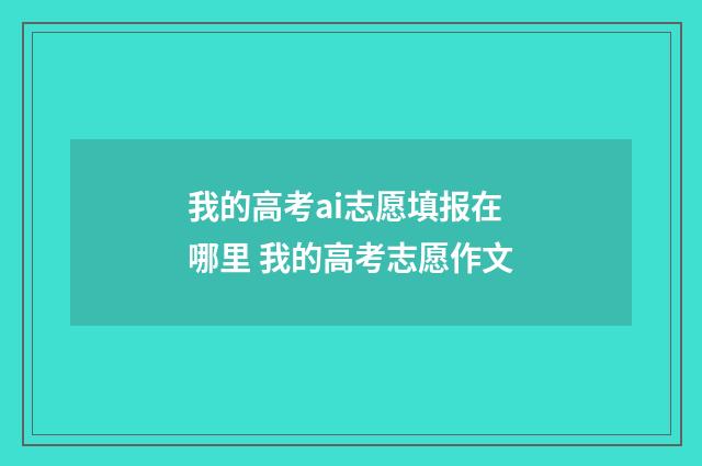 我的高考ai志愿填报在哪里 我的高考志愿作文