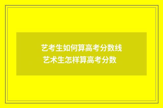 艺考生如何算高考分数线 艺术生怎样算高考分数