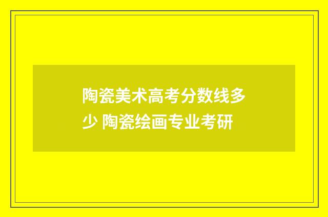 陶瓷美术高考分数线多少 陶瓷绘画专业考研