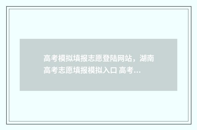 高考模拟填报志愿登陆网站，湖南高考志愿填报模拟入口 高考模拟填报志愿入口