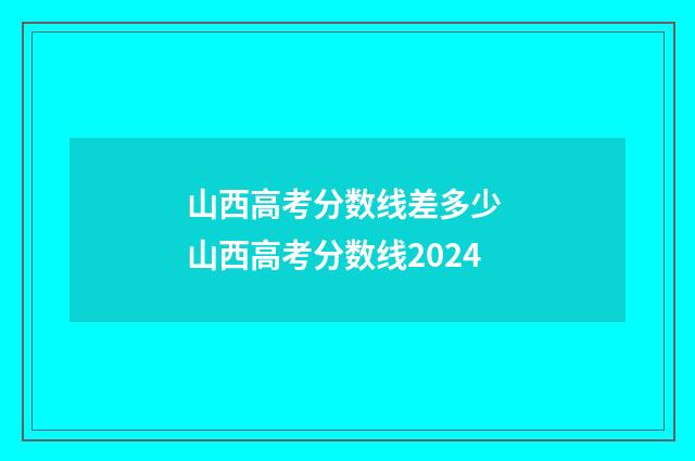 山西高考分数线差多少 山西高考分数线2024