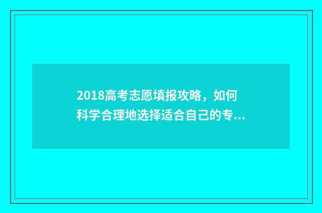 2018高考志愿填报攻略，如何科学合理地选择适合自己的专业和院校？ 2018年高考填报志愿指南