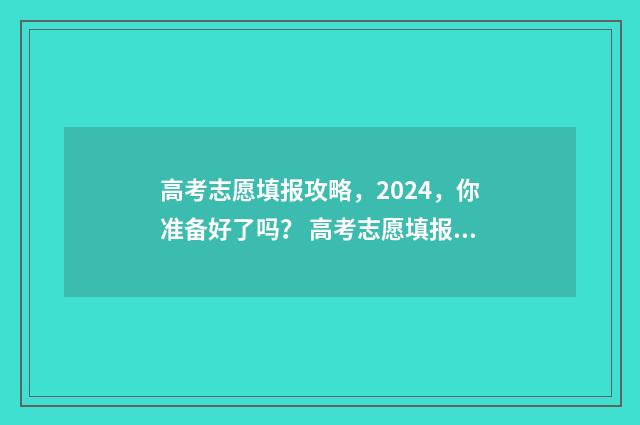 高考志愿填报攻略，2024，你准备好了吗？ 高考志愿填报攻略河北