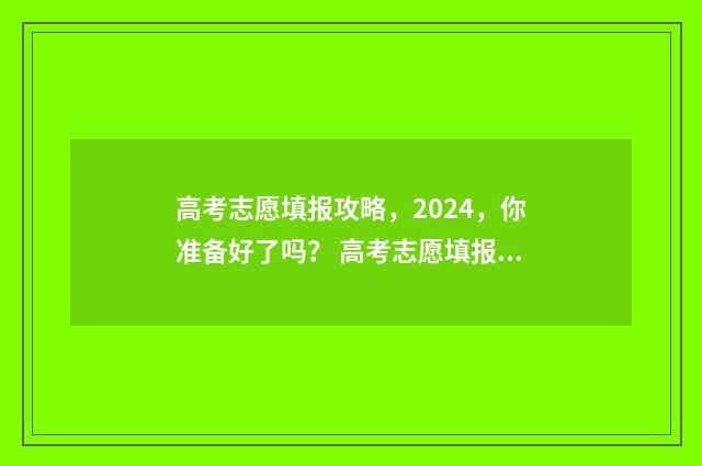 高考志愿填报攻略，2024，你准备好了吗？ 高考志愿填报攻略河北