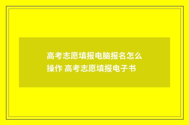 高考志愿填报电脑报名怎么操作 高考志愿填报电子书