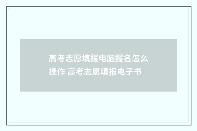 高考志愿填报电脑报名怎么操作 高考志愿填报电子书