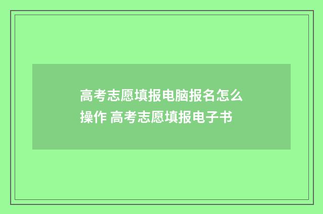 高考志愿填报电脑报名怎么操作 高考志愿填报电子书