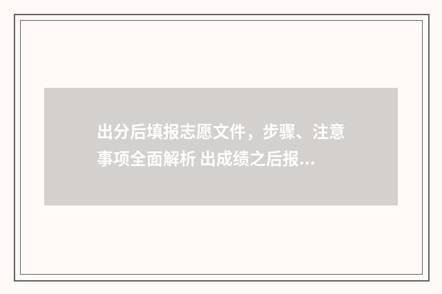 出分后填报志愿文件，步骤、注意事项全面解析 出成绩之后报志愿