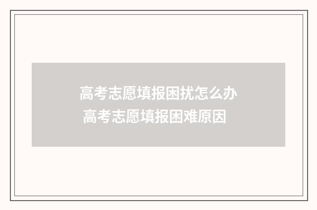 高考志愿填报困扰怎么办 高考志愿填报困难原因
