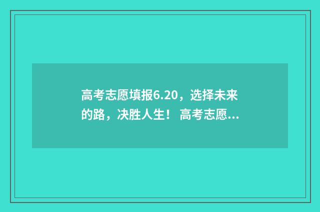 高考志愿填报6.20，选择未来的路，决胜人生！ 高考志愿填报技巧