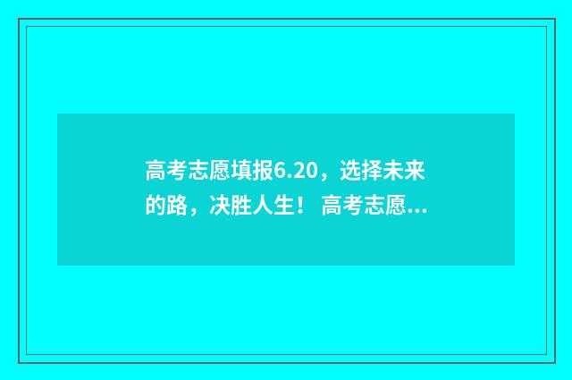 高考志愿填报6.20，选择未来的路，决胜人生！ 高考志愿填报技巧