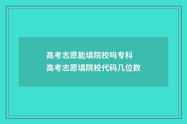 高考志愿能填院校吗专科 高考志愿填院校代码几位数