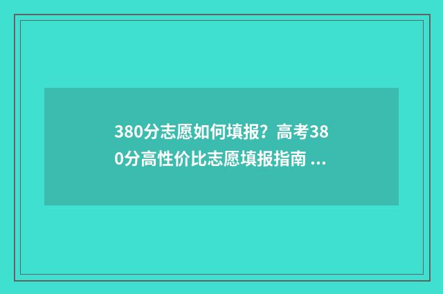 380分志愿如何填报？高考380分高性价比志愿填报指南 高考380分报什么学校