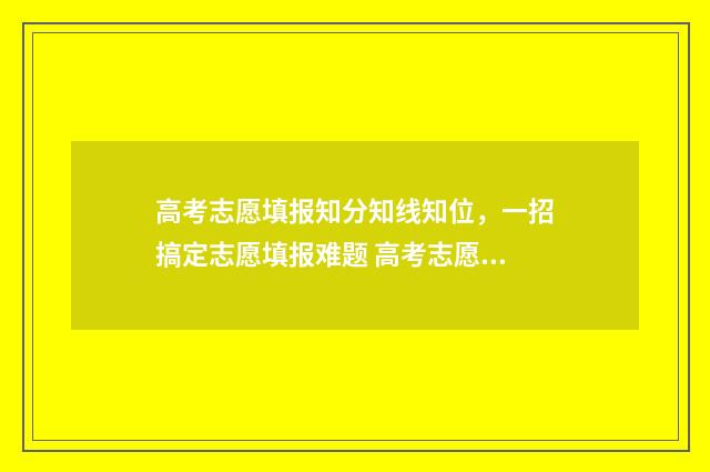 高考志愿填报知分知线知位，一招搞定志愿填报难题 高考志愿填报知乎