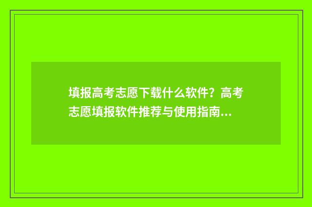 填报高考志愿下载什么软件？高考志愿填报软件推荐与使用指南 高考志愿填报出来了吗