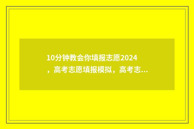 10分钟教会你填报志愿2024，高考志愿填报模拟，高考志愿网上填报时间及入口 填上的填怎么写