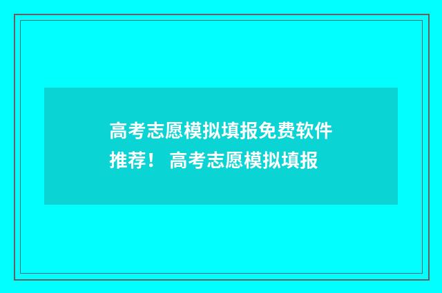 高考志愿模拟填报免费软件推荐！ 高考志愿模拟填报