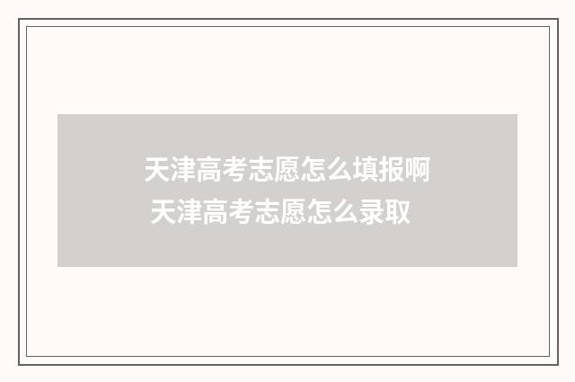 天津高考志愿怎么填报啊 天津高考志愿怎么录取