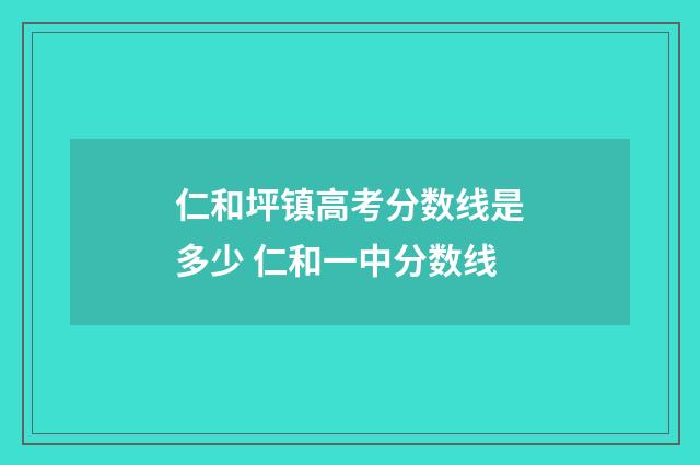仁和坪镇高考分数线是多少 仁和一中分数线