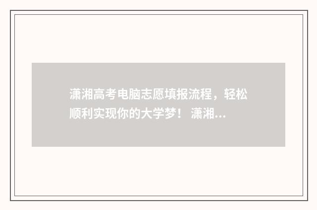 潇湘高考电脑志愿填报流程，轻松顺利实现你的大学梦！ 潇湘高考如何在电脑上操作