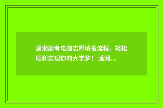 潇湘高考电脑志愿填报流程，轻松顺利实现你的大学梦！ 潇湘高考如何在电脑上操作