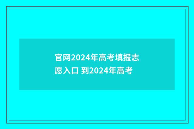 官网2024年高考填报志愿入口 到2024年高考
