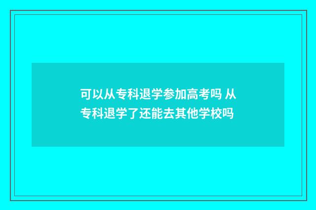 可以从专科退学参加高考吗 从专科退学了还能去其他学校吗