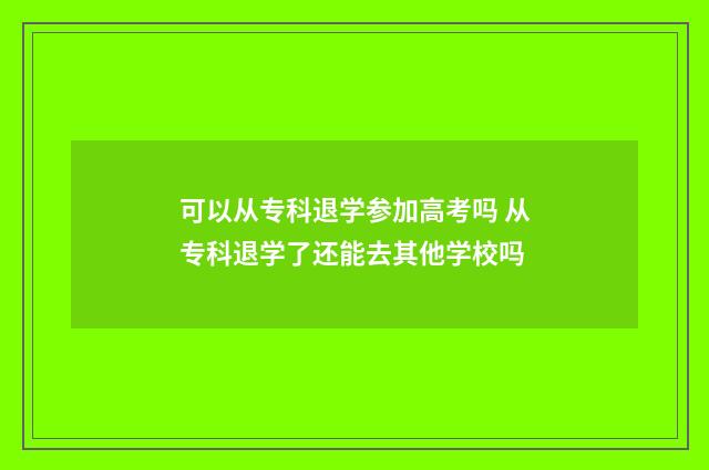 可以从专科退学参加高考吗 从专科退学了还能去其他学校吗