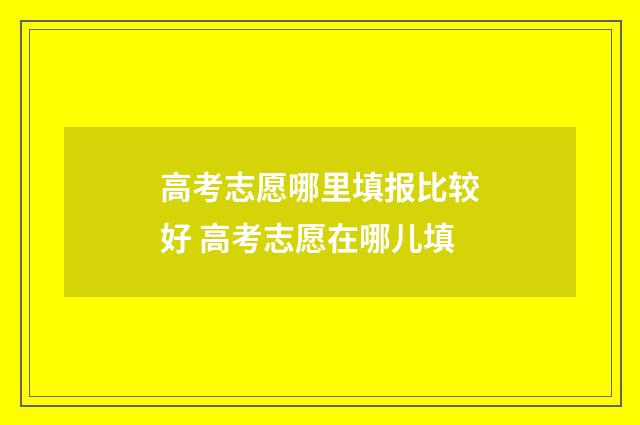 高考志愿哪里填报比较好 高考志愿在哪儿填
