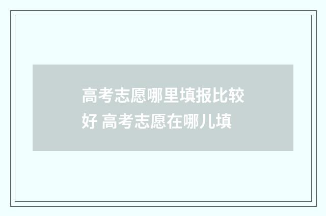高考志愿哪里填报比较好 高考志愿在哪儿填