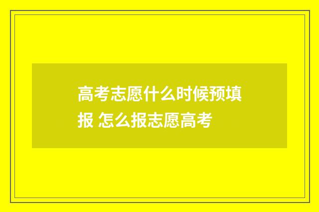 高考志愿什么时候预填报 怎么报志愿高考