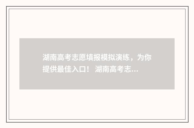 湖南高考志愿填报模拟演练，为你提供最佳入口！ 湖南高考志愿填报什么时候出录取结果