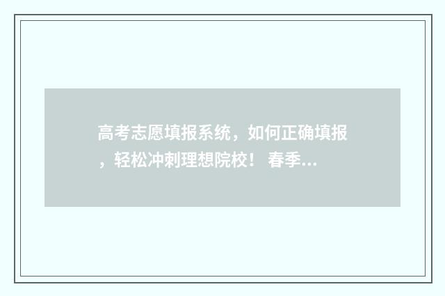 高考志愿填报系统，如何正确填报，轻松冲刺理想院校！ 春季高考填报志愿
