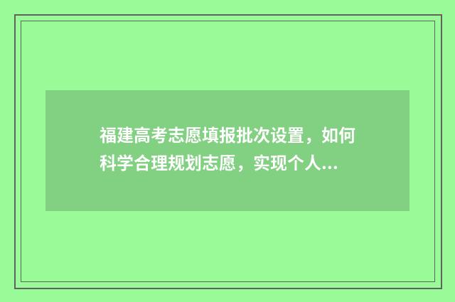 福建高考志愿填报批次设置，如何科学合理规划志愿，实现个人发展与院校需求的完美匹配？