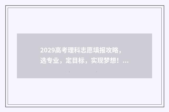 2029高考理科志愿填报攻略，选专业，定目标，实现梦想！ 21年高考理科排名