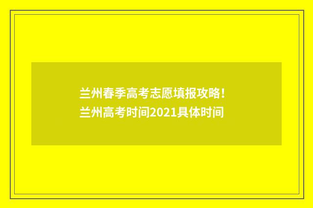 兰州春季高考志愿填报攻略！ 兰州高考时间2021具体时间