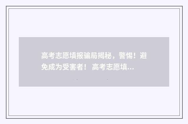 高考志愿填报骗局揭秘，警惕！避免成为受害者！ 高考志愿填报和招生录取即将开始!警惕这五个骗局