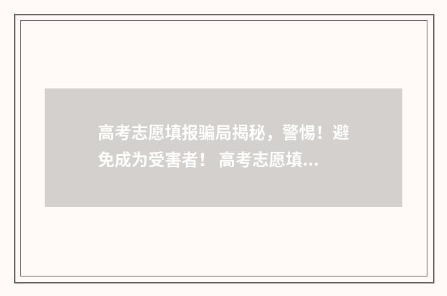 高考志愿填报骗局揭秘，警惕！避免成为受害者！ 高考志愿填报和招生录取即将开始!警惕这五个骗局